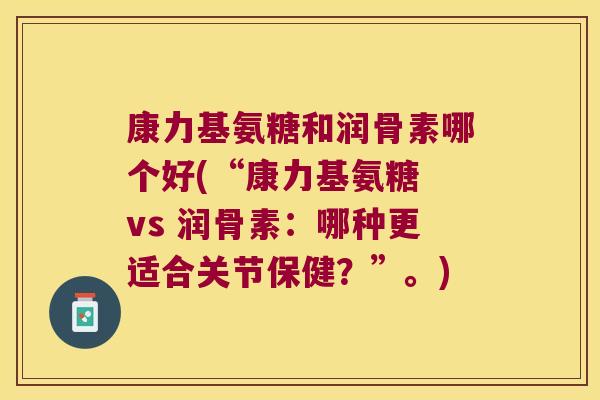 康力基氨糖和润骨素哪个好(“康力基氨糖 vs 润骨素:哪种更适合关节保健?”。)