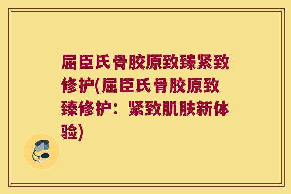 屈臣氏骨胶原致臻紧致修护(屈臣氏骨胶原致臻修护：紧致肌肤新体验)