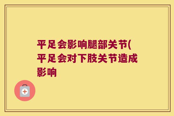 平足会影响腿部关节(平足会对下肢关节造成影响