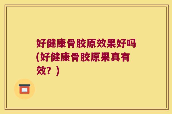 好健康骨胶原效果好吗(好健康骨胶原果真有效?)