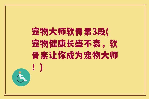宠物大师软骨素3段(宠物健康长盛不衰,软骨素让你成为宠物大师!)