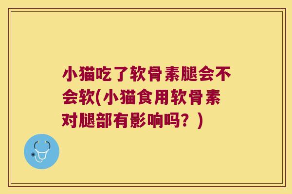 小猫吃了软骨素腿会不会软(小猫食用软骨素对腿部有影响吗?)