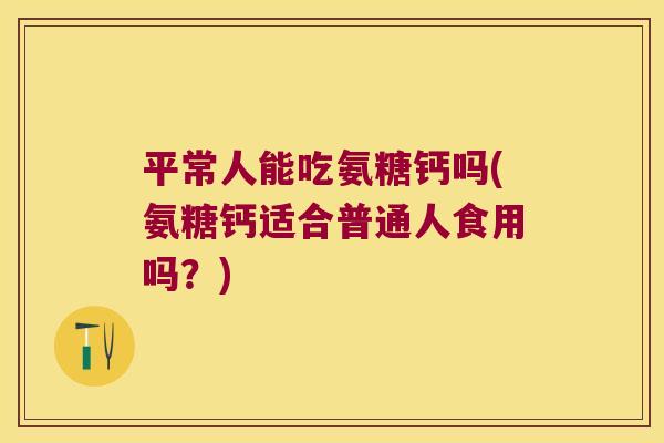 平常人能吃氨糖钙吗(氨糖钙适合普通人食用吗?)