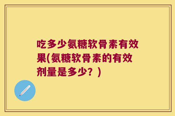 吃多少氨糖软骨素有效果(氨糖软骨素的有效剂量是多少?)