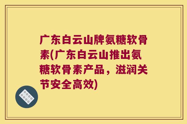 广东白云山牌氨糖软骨素(广东白云山推出氨糖软骨素产品,滋润关节安全高效)