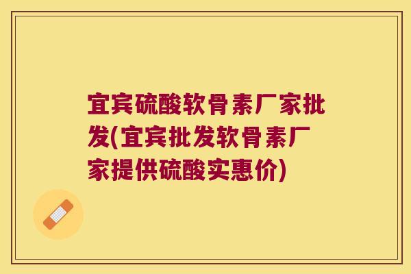 宜宾硫酸软骨素厂家批发(宜宾批发软骨素厂家提供硫酸实惠价)
