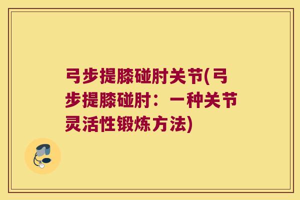 弓步提膝碰肘关节(弓步提膝碰肘:一种关节灵活性锻炼方法)