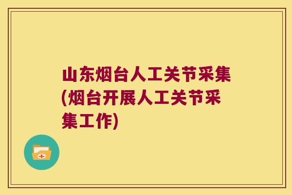 山东烟台人工关节采集(烟台开展人工关节采集工作)