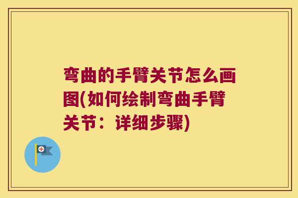 弯曲的手臂关节怎么画图(如何绘制弯曲手臂关节:详细步骤)