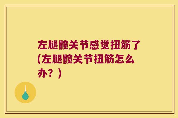左腿髋关节感觉扭筋了(左腿髋关节扭筋怎么办?) 左腿髋关节感觉扭筋了(左腿髋关节扭筋怎么办?)