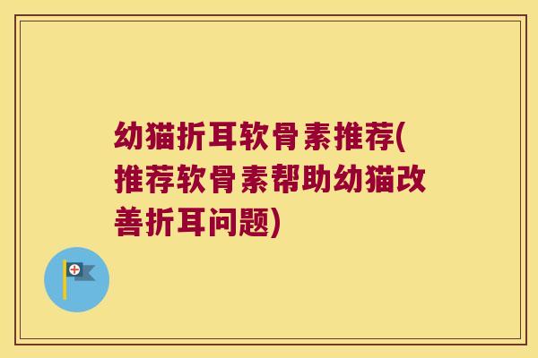 幼猫折耳软骨素推荐(推荐软骨素帮助幼猫改善折耳问题)