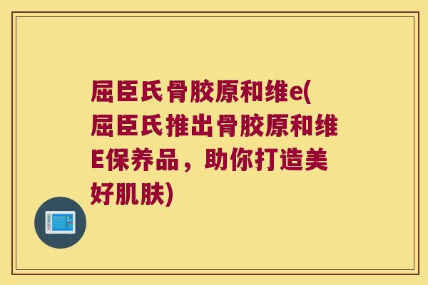 屈臣氏骨胶原和维e(屈臣氏推出骨胶原和维E保养品，助你打造美好肌肤)