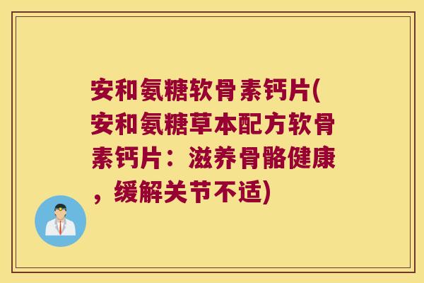 安和氨糖软骨素钙片(安和氨糖草本配方软骨素钙片：滋养骨骼健康，缓解关节不适)
