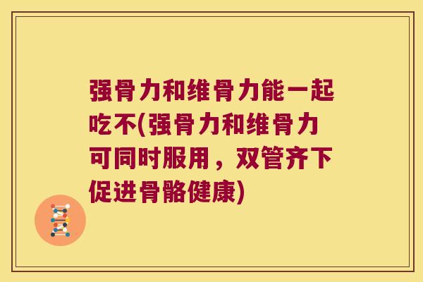强骨力和维骨力能一起吃不(强骨力和维骨力可同时服用,双管齐下促进骨骼健康)