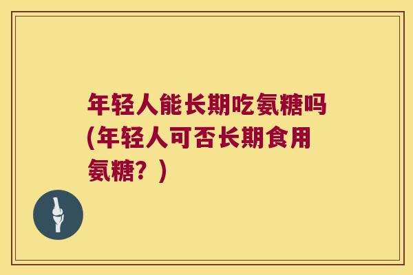 年轻人能长期吃氨糖吗(年轻人可否长期食用氨糖？)