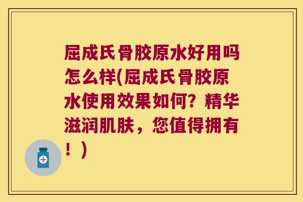 屈成氏骨胶原水好用吗怎么样(屈成氏骨胶原水使用效果如何?精华滋润肌肤,您值得拥有!)