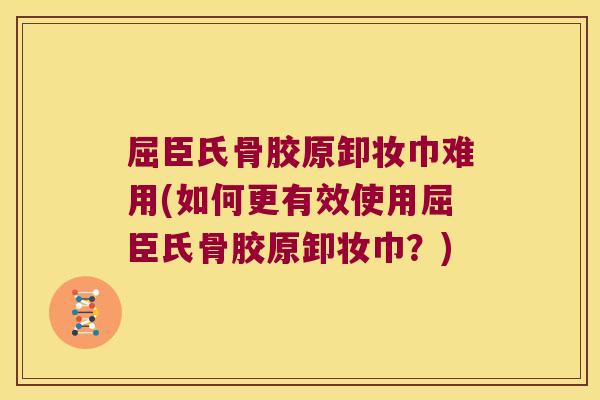 屈臣氏骨胶原卸妆巾难用(如何更有效使用屈臣氏骨胶原卸妆巾?)