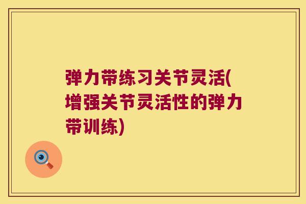 弹力带练习关节灵活(增强关节灵活性的弹力带训练)