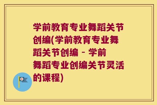 学前教育专业舞蹈关节创编(学前教育专业舞蹈关节创编 - 学前舞蹈专业创编关节灵活的课程)