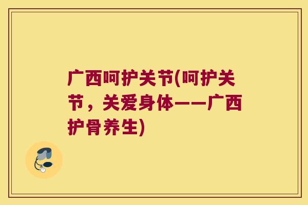 广西呵护关节(呵护关节,关爱身体——广西护骨养生)