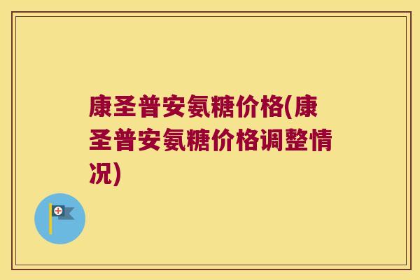 康圣普安氨糖价格(康圣普安氨糖价格调整情况)