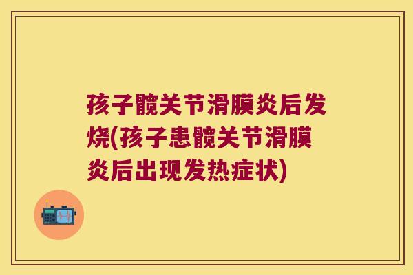 孩子髋关节滑膜炎后发烧(孩子患髋关节滑膜炎后出现发热症状)