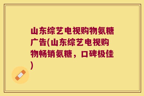 山东综艺电视购物氨糖广告(山东综艺电视购物畅销氨糖，口碑极佳)