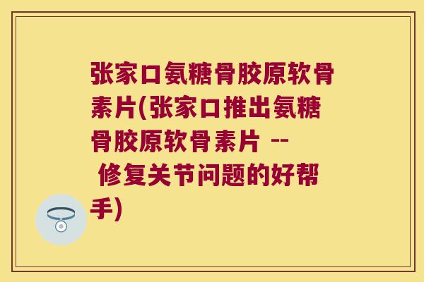 张家口氨糖骨胶原软骨素片(张家口推出氨糖骨胶原软骨素片 -- 修复关节问题的好帮手)