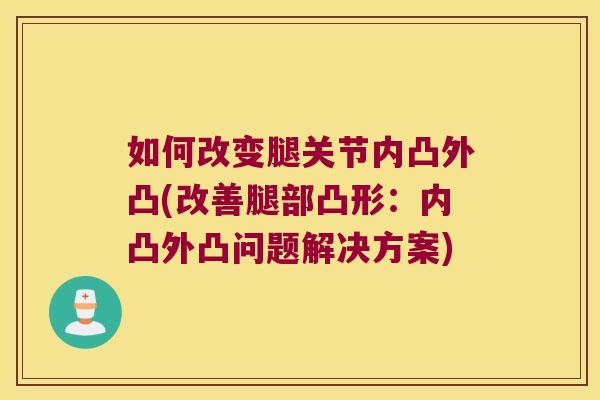 如何改变腿关节内凸外凸(改善腿部凸形:内凸外凸问题解决方案)