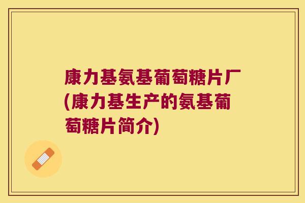 康力基氨基葡萄糖片厂(康力基生产的氨基葡萄糖片简介)