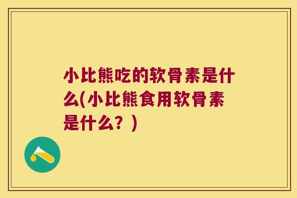小比熊吃的软骨素是什么(小比熊食用软骨素是什么?)