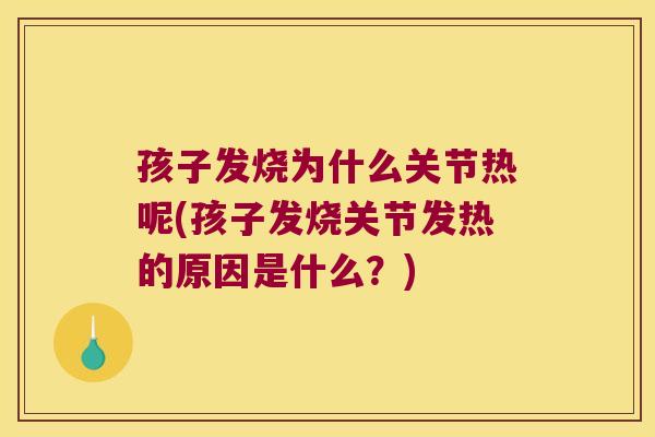 孩子发烧为什么关节热呢(孩子发烧关节发热的原因是什么?)