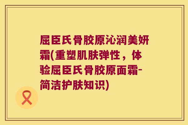 屈臣氏骨胶原沁润美妍霜(重塑弹性,体验屈臣氏骨胶原面霜-简洁护肤知识) 屈臣氏骨胶原沁润美妍霜(重塑弹性,体验屈臣氏骨胶原面霜-简洁护肤知识)