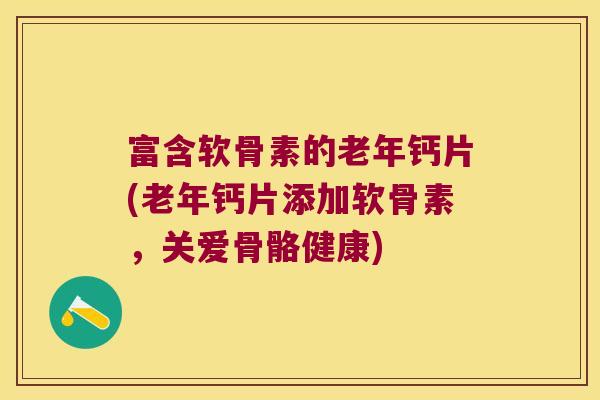 富含软骨素的老年钙片(老年钙片添加软骨素,关爱骨骼健康)