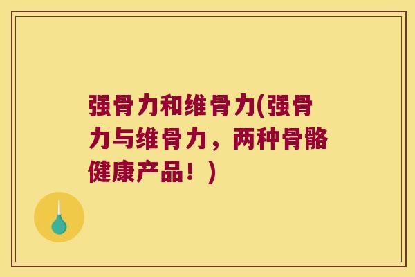 强骨力和维骨力(强骨力与维骨力,两种骨骼健康产品!)