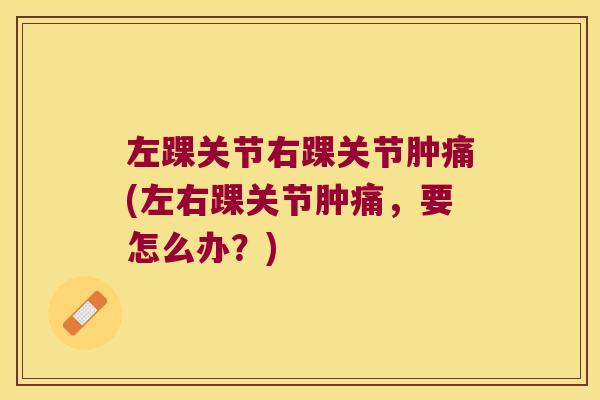 左踝关节右踝关节肿痛(左右踝关节肿痛,要怎么办?)