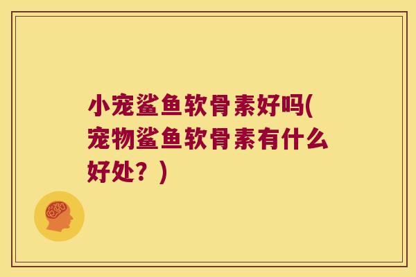 小宠鲨鱼软骨素好吗(宠物鲨鱼软骨素有什么好处?) 小宠鲨鱼软骨素好吗(宠物鲨鱼软骨素有什么好处?)