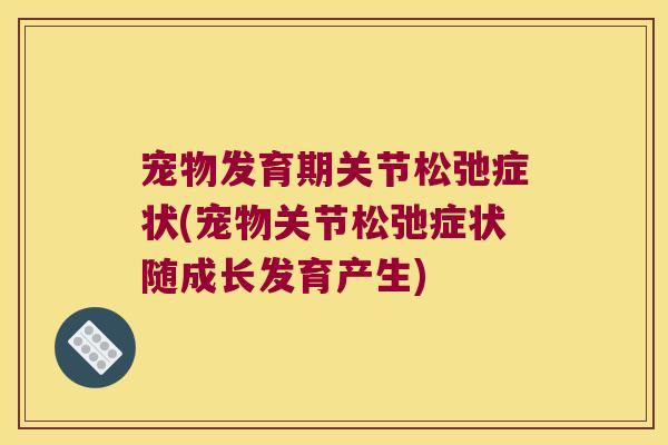 宠物发育期关节松弛症状(宠物关节松弛症状随成长发育产生)