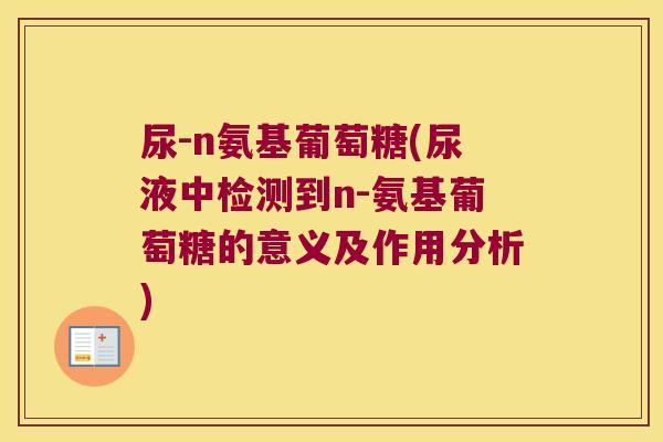 尿-n氨基葡萄糖(尿液中检测到n-氨基葡萄糖的意义及作用分析)