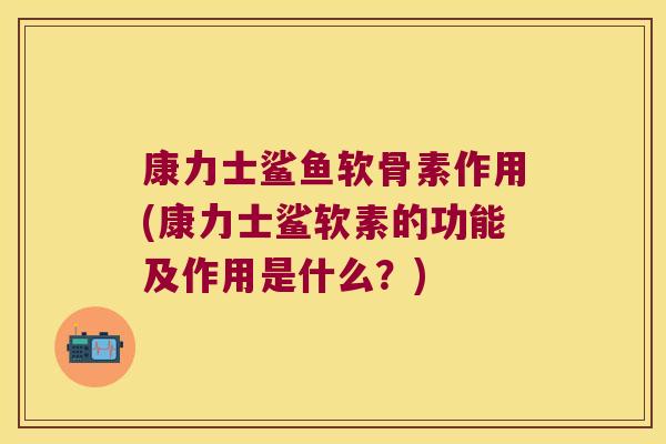 康力士鲨鱼软骨素作用(康力士鲨软素的功能及作用是什么?)