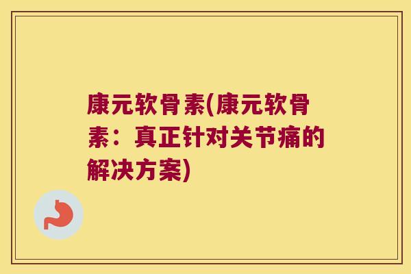 康元软骨素(康元软骨素:真正针对关节痛的解决方案)