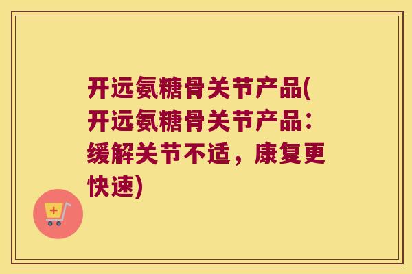 开远氨糖骨关节产品(开远氨糖骨关节产品:缓解关节不适,康复更快速)