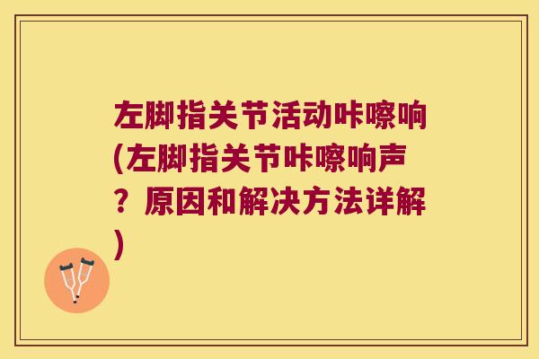 左脚指关节活动咔嚓响(左脚指关节咔嚓响声？原因和解决方法详解)