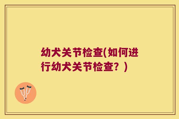幼犬关节检查(如何进行幼犬关节检查？)
