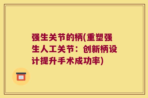 强生关节的柄(重塑强生人工关节:创新柄设计提升手术成功率)