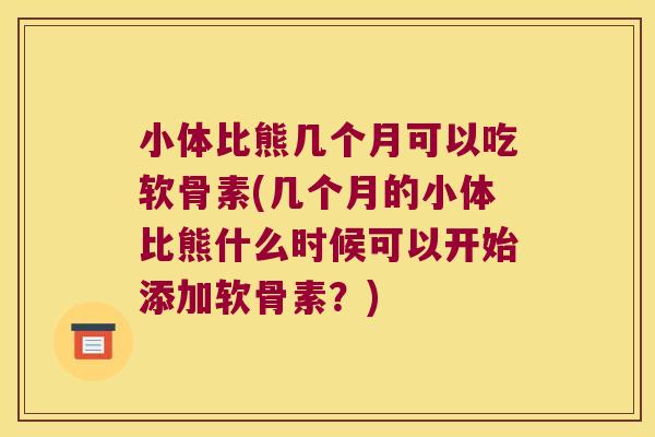 小体比熊几个月可以吃软骨素(几个月的小体比熊什么时候可以开始添加软骨素?)