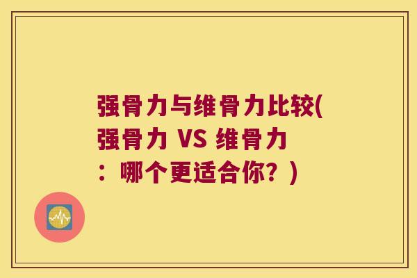 强骨力与维骨力比较(强骨力 VS 维骨力:哪个更适合你?)