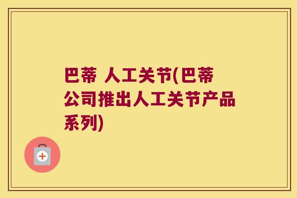 巴蒂 人工关节(巴蒂公司推出人工关节产品系列)