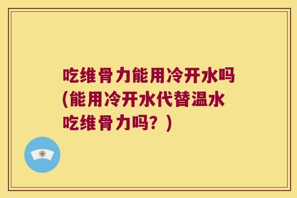 吃维骨力能用冷开水吗(能用冷开水代替温水吃维骨力吗?) 吃维骨力能用冷开水吗(能用冷开水代替温水吃维骨力吗?)