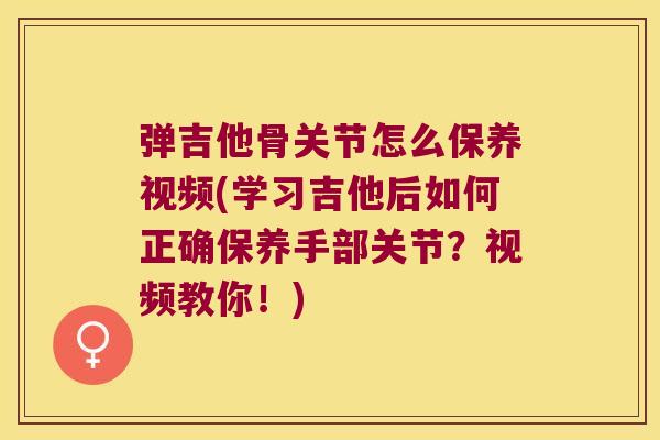 弹吉他骨关节怎么保养视频(学习吉他后如何正确保养手部关节?视频教你!)